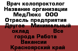 Врач-колопроктолог › Название организации ­ МедЛюкс, ООО › Отрасль предприятия ­ Другое › Минимальный оклад ­ 30 000 - Все города Работа » Вакансии   . Красноярский край,Железногорск г.